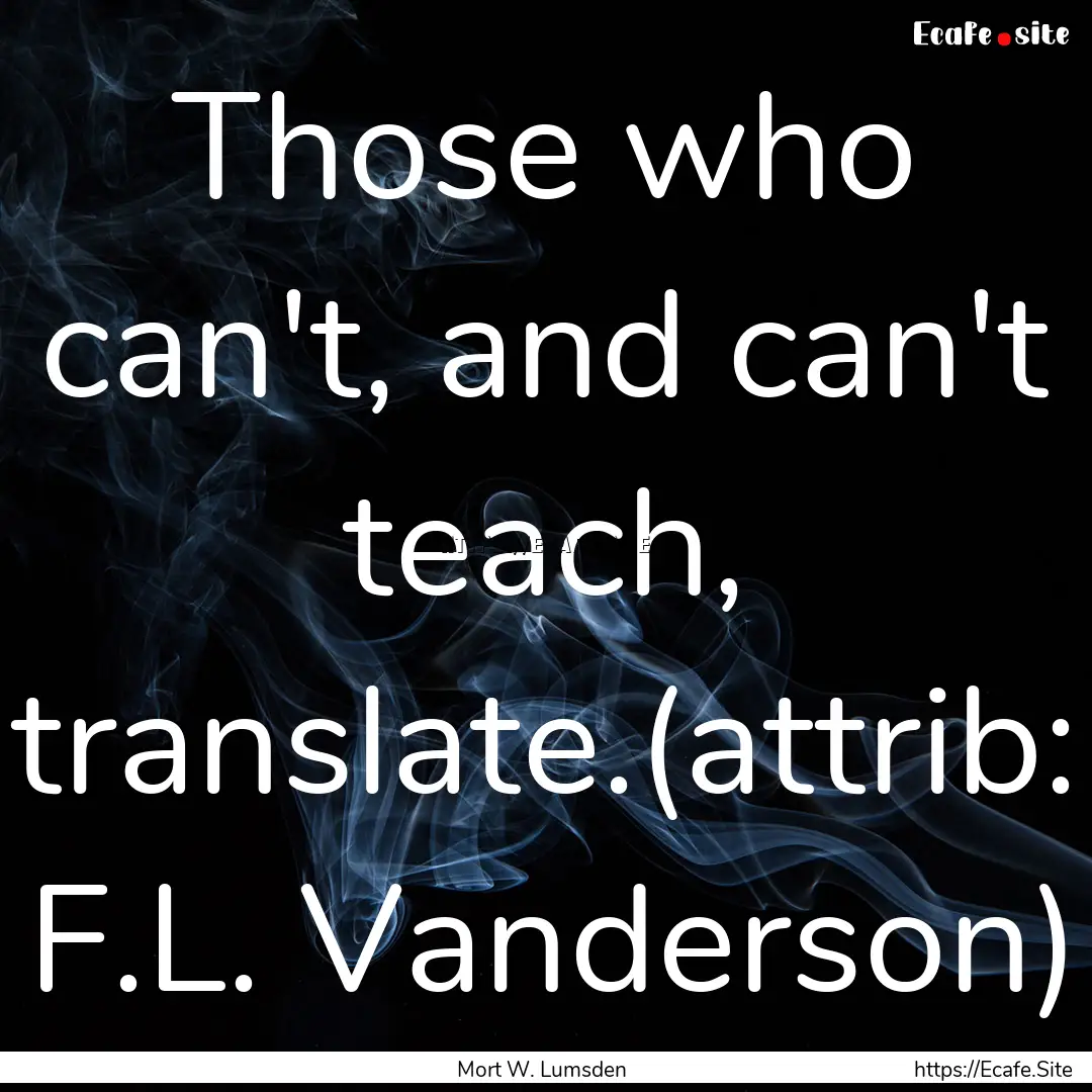 Those who can't, and can't teach, translate.(attrib:.... : Quote by Mort W. Lumsden