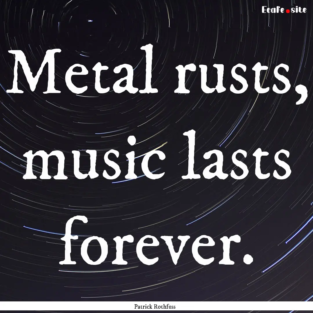 Metal rusts, music lasts forever. : Quote by Patrick Rothfuss