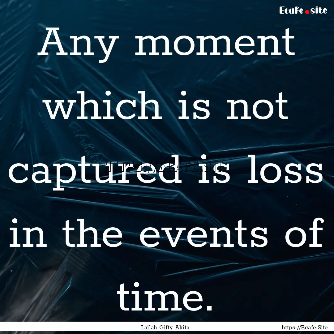 Any moment which is not captured is loss.... : Quote by Lailah Gifty Akita