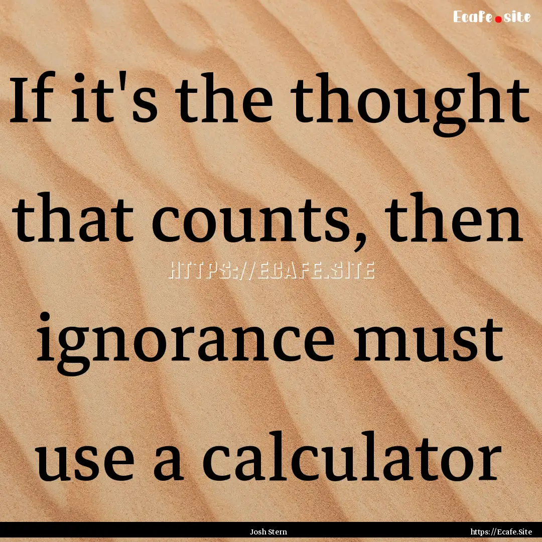 If it's the thought that counts, then ignorance.... : Quote by Josh Stern