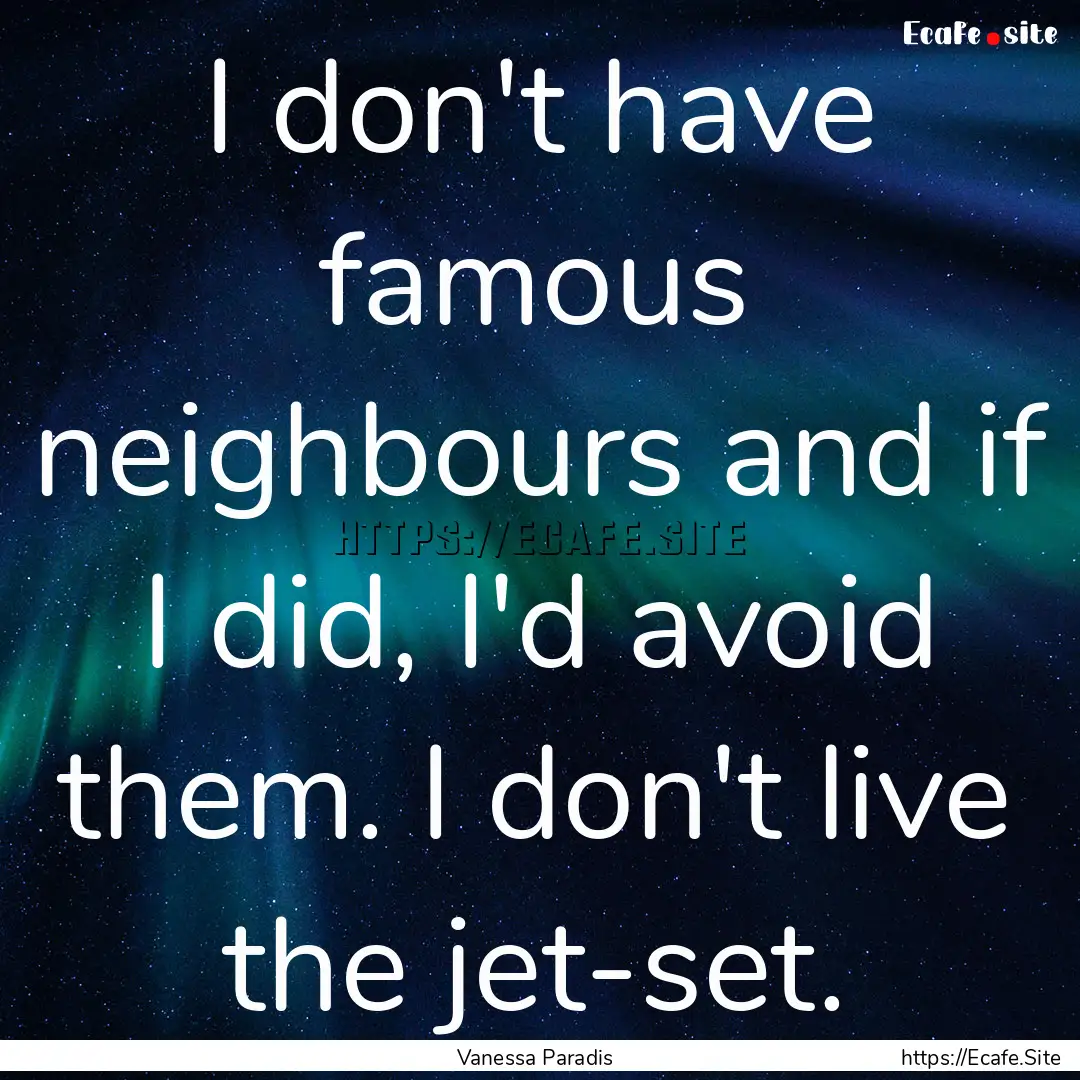 I don't have famous neighbours and if I did,.... : Quote by Vanessa Paradis