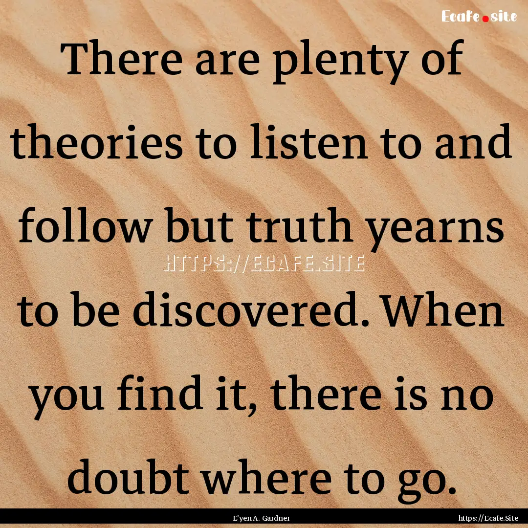 There are plenty of theories to listen to.... : Quote by E'yen A. Gardner