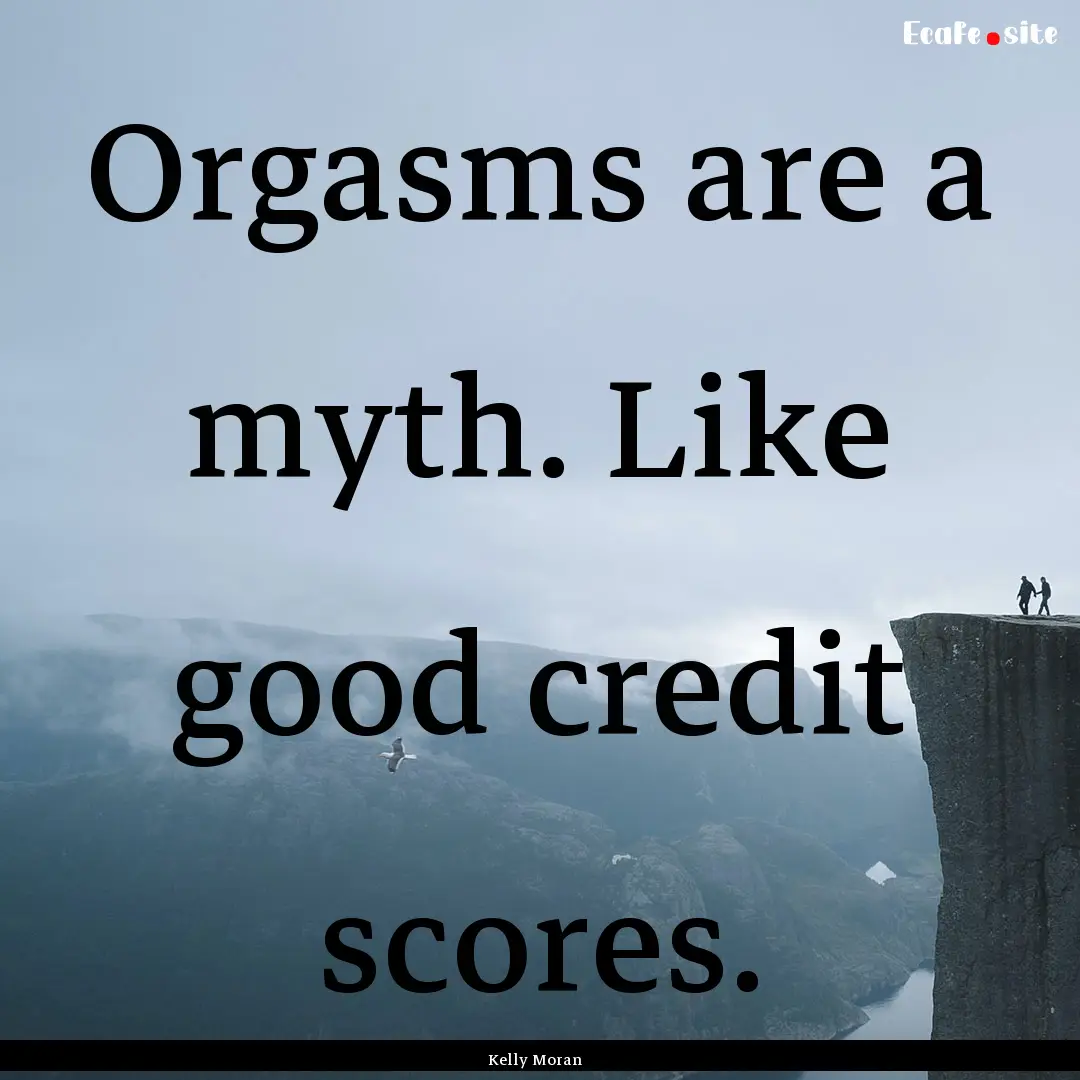 Orgasms are a myth. Like good credit scores..... : Quote by Kelly Moran