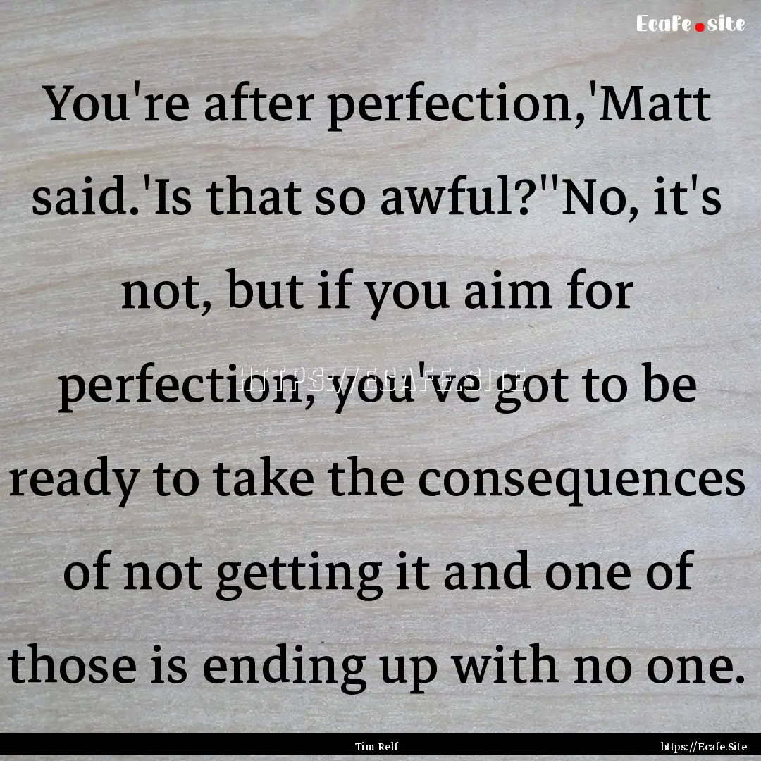 You're after perfection,'Matt said.'Is that.... : Quote by Tim Relf