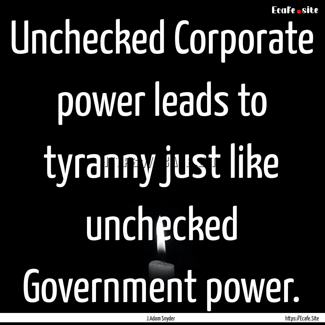 Unchecked Corporate power leads to tyranny.... : Quote by J.Adam Snyder