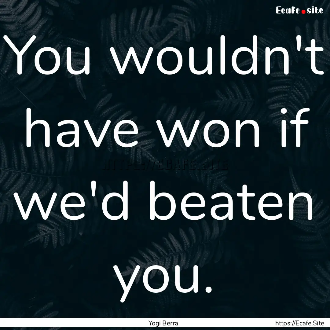 You wouldn't have won if we'd beaten you..... : Quote by Yogi Berra