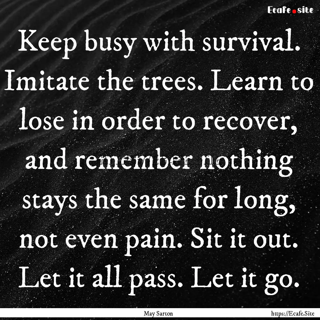 Keep busy with survival. Imitate the trees..... : Quote by May Sarton