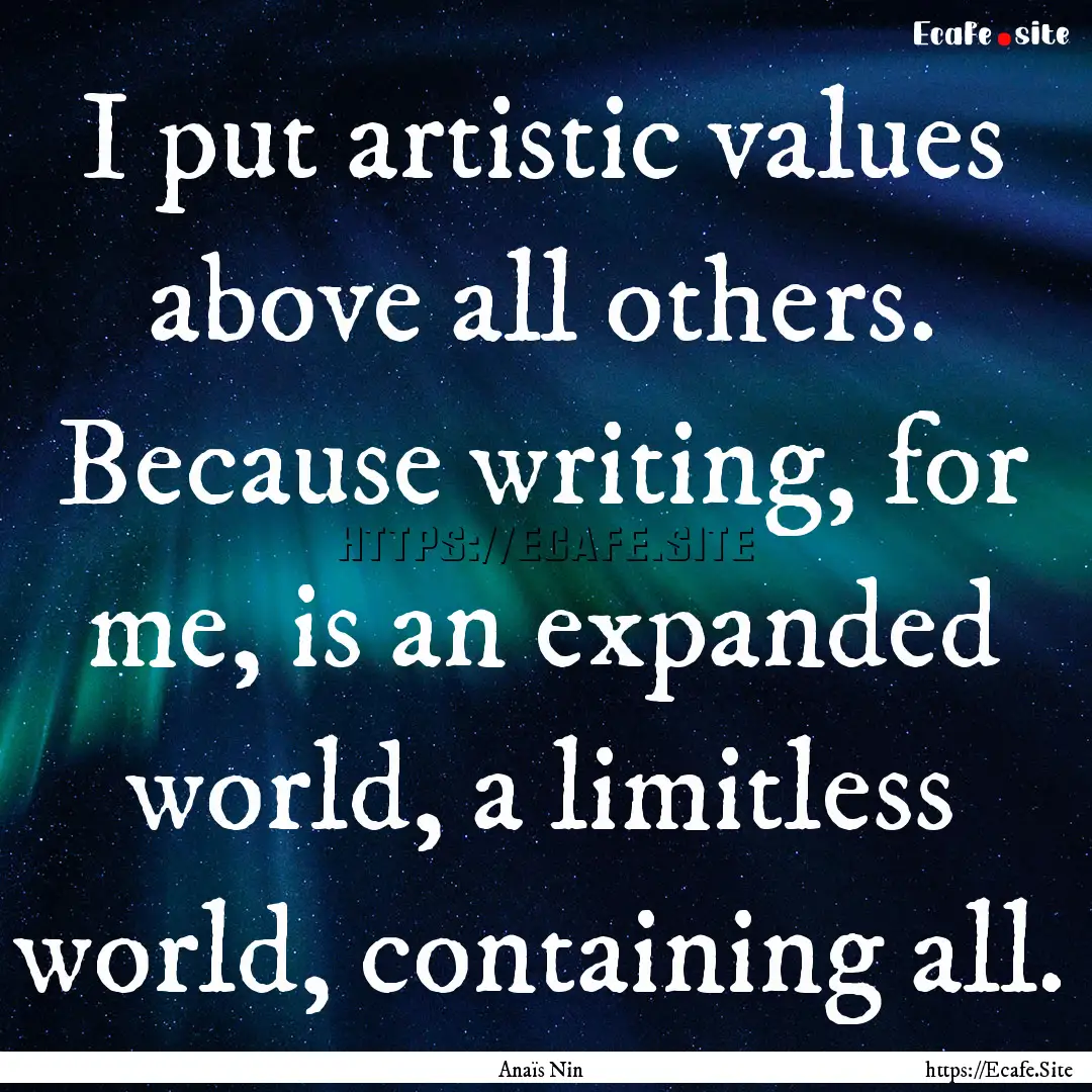 I put artistic values above all others. Because.... : Quote by Anaïs Nin