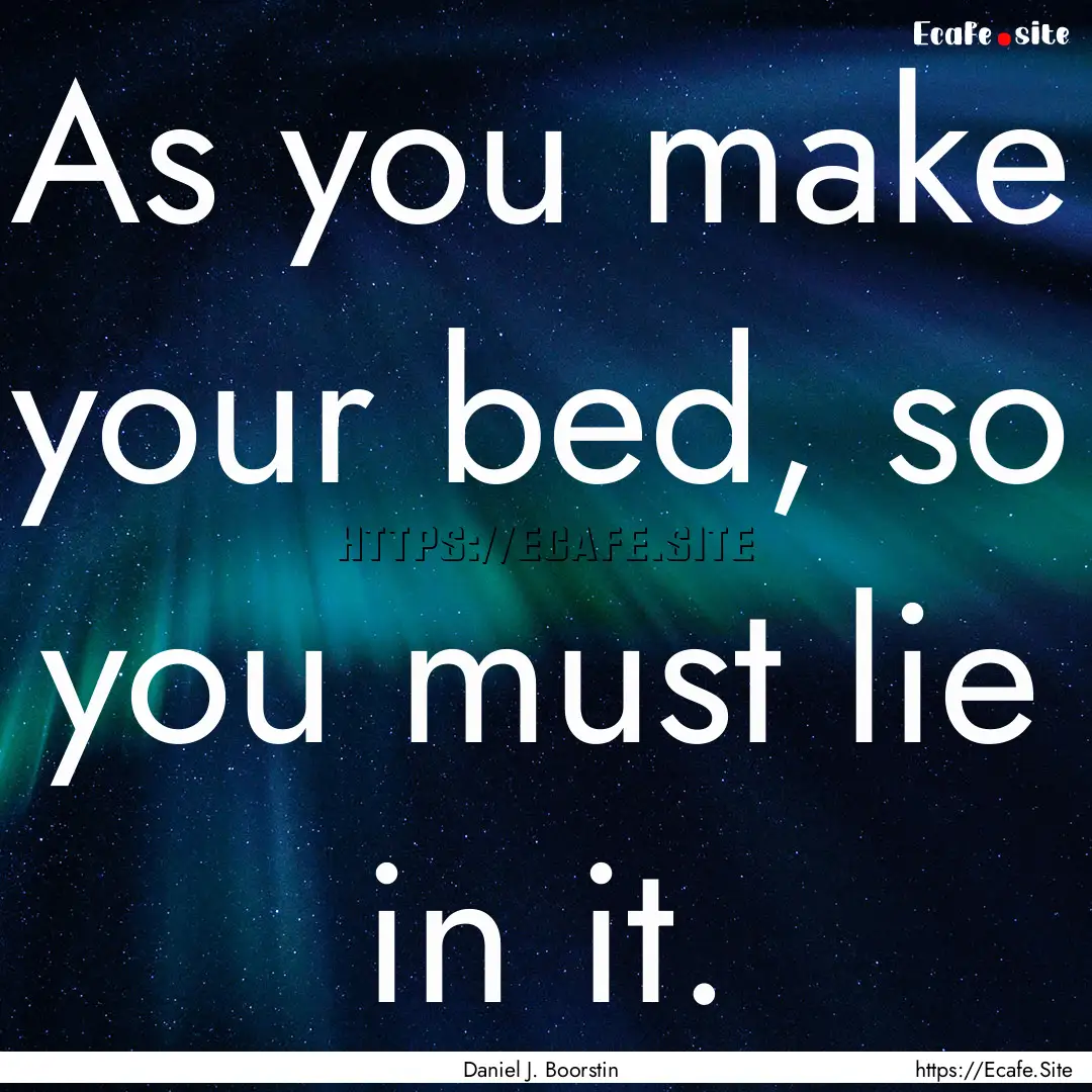 As you make your bed, so you must lie in.... : Quote by Daniel J. Boorstin