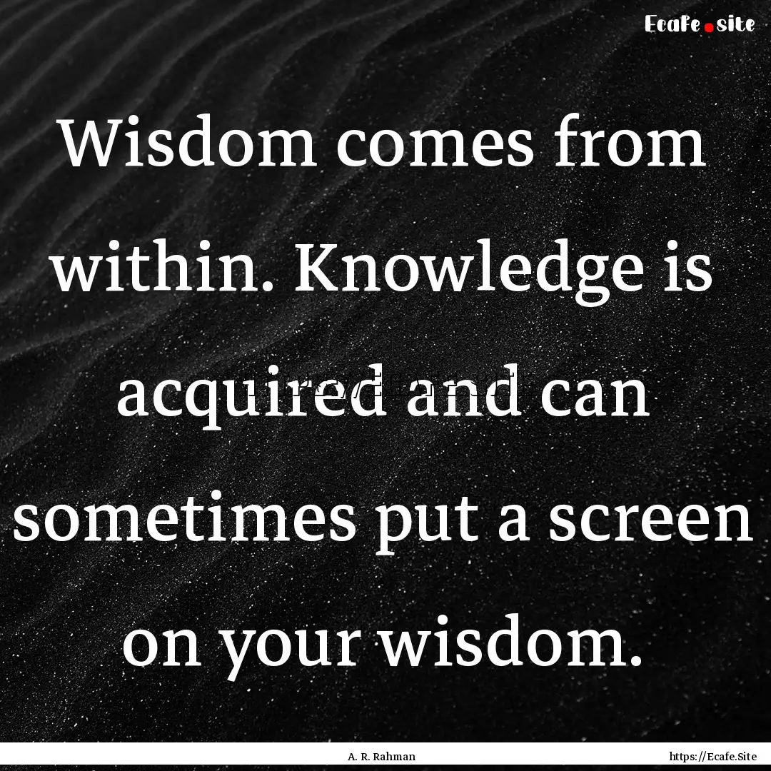 Wisdom comes from within. Knowledge is acquired.... : Quote by A. R. Rahman