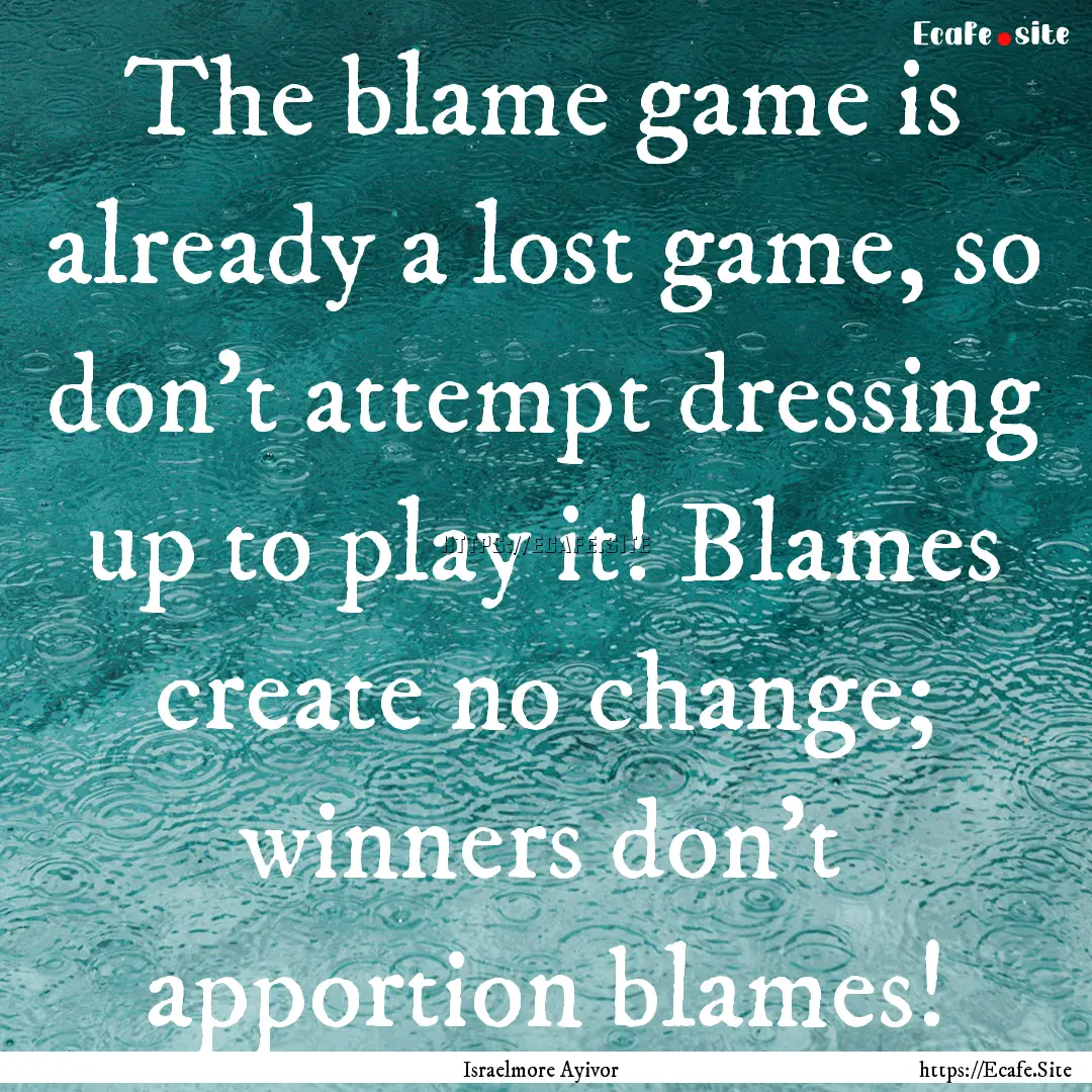 The blame game is already a lost game, so.... : Quote by Israelmore Ayivor