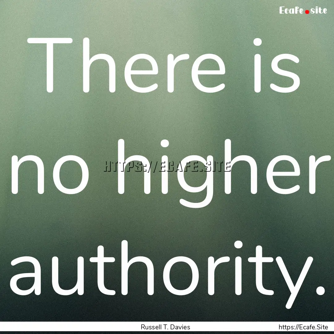 There is no higher authority. : Quote by Russell T. Davies