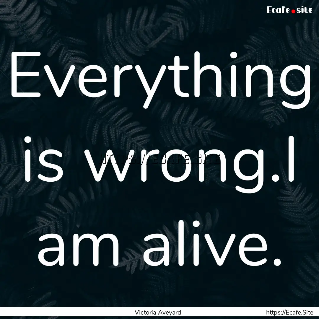 Everything is wrong.I am alive. : Quote by Victoria Aveyard