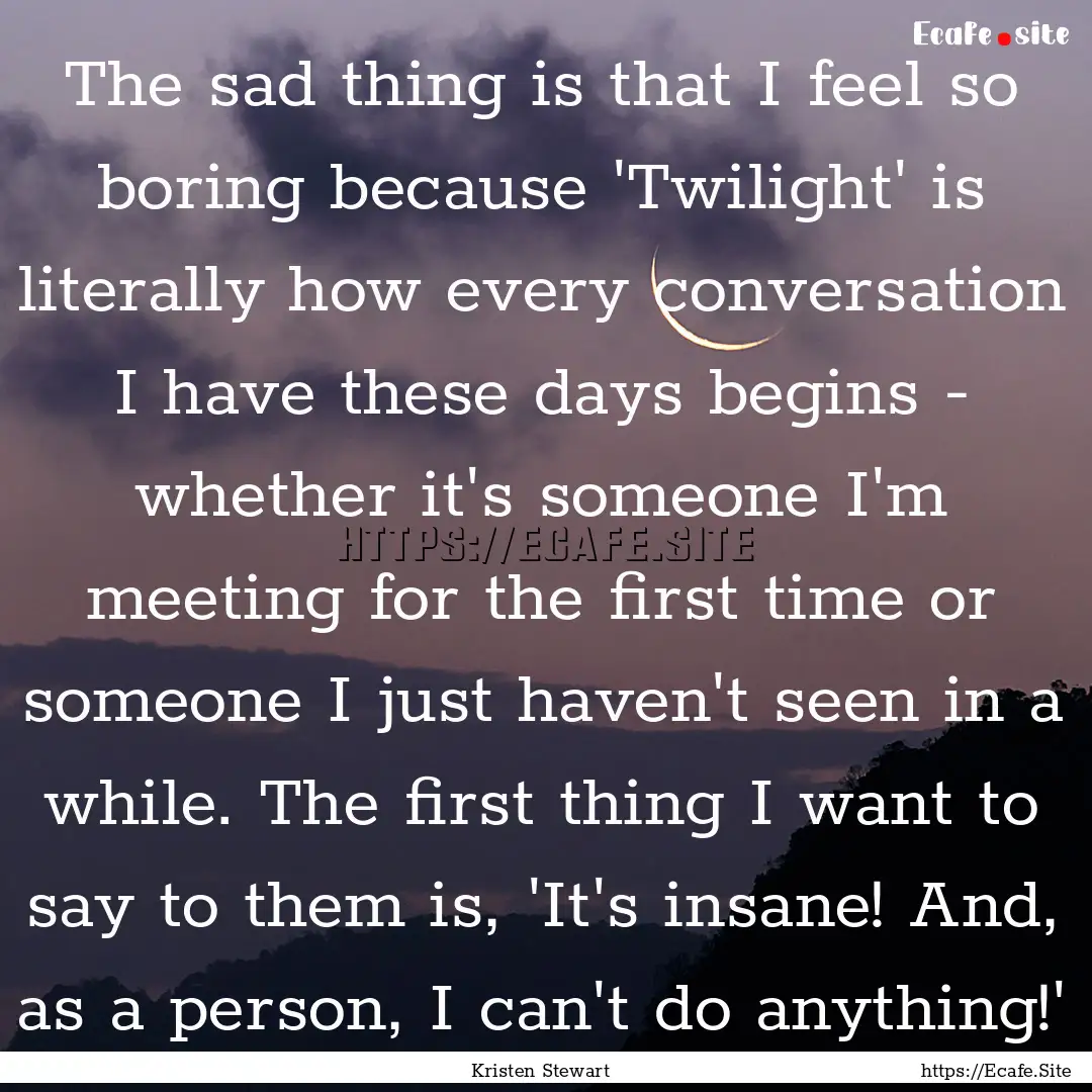 The sad thing is that I feel so boring because.... : Quote by Kristen Stewart