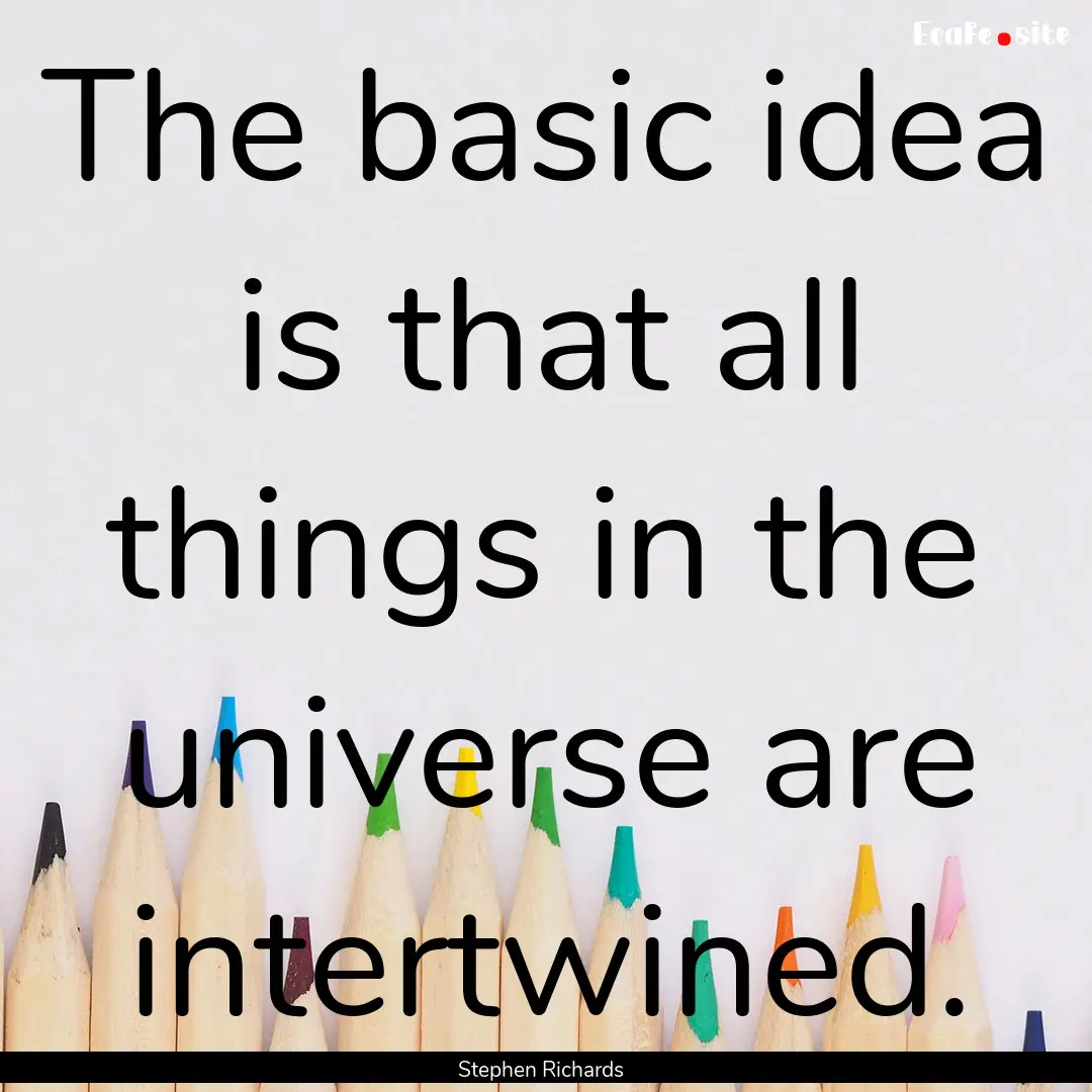 The basic idea is that all things in the.... : Quote by Stephen Richards