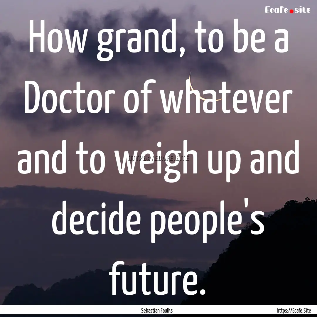 How grand, to be a Doctor of whatever and.... : Quote by Sebastian Faulks