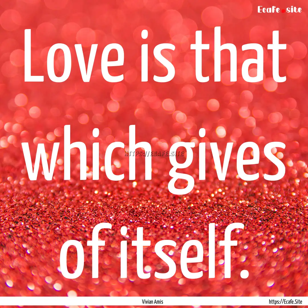 Love is that which gives of itself. : Quote by Vivian Amis