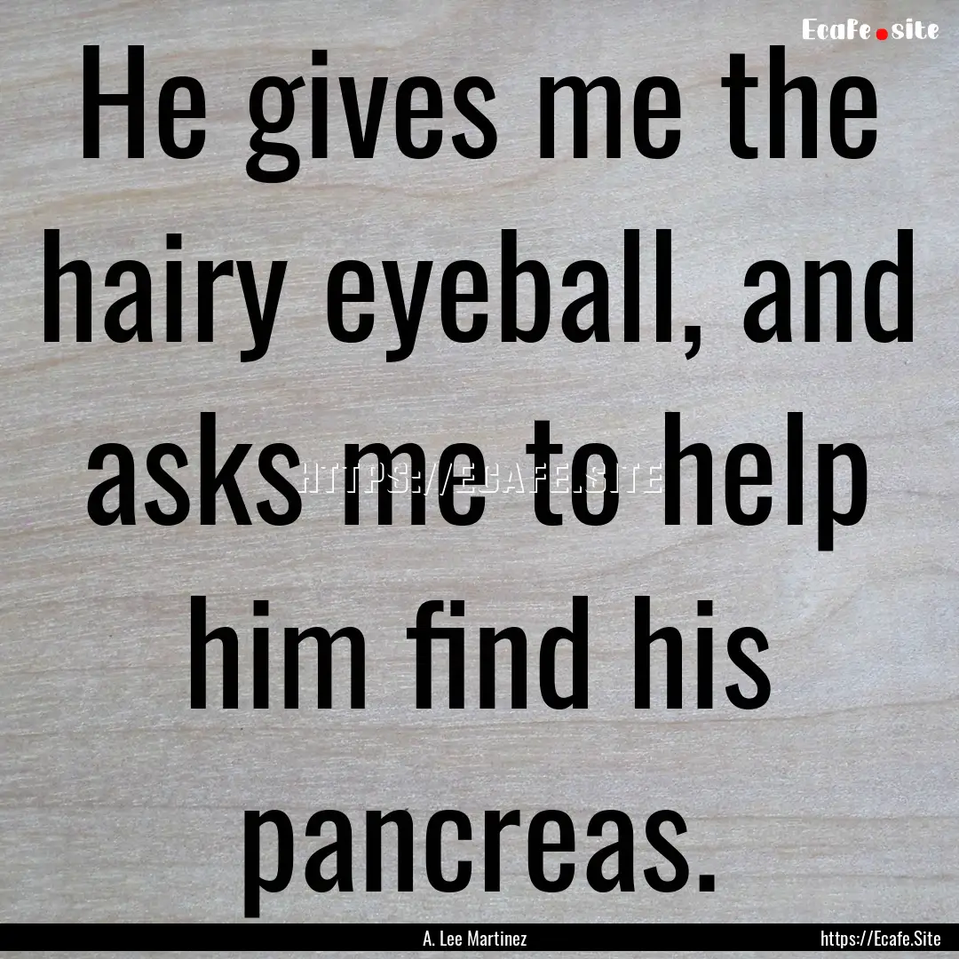 He gives me the hairy eyeball, and asks me.... : Quote by A. Lee Martinez