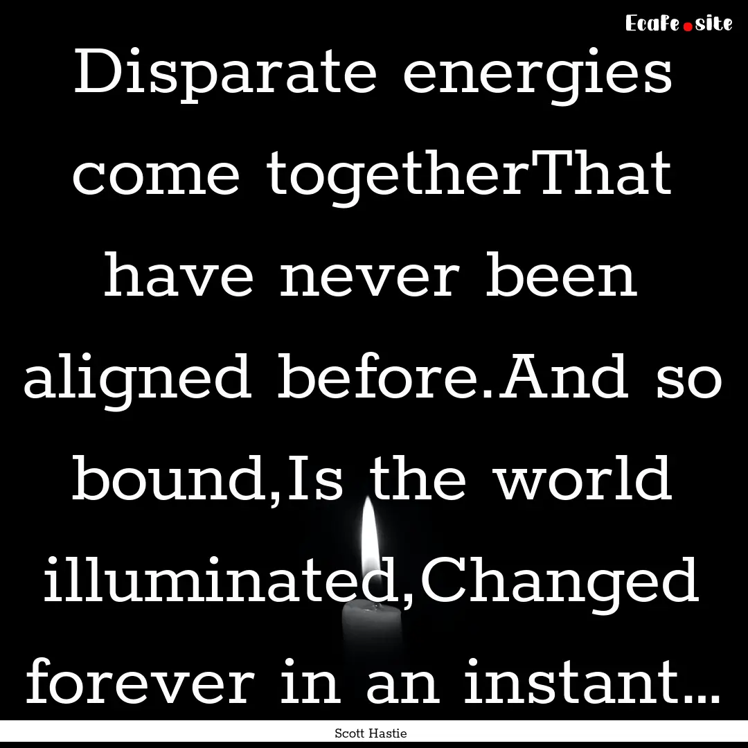 Disparate energies come togetherThat have.... : Quote by Scott Hastie