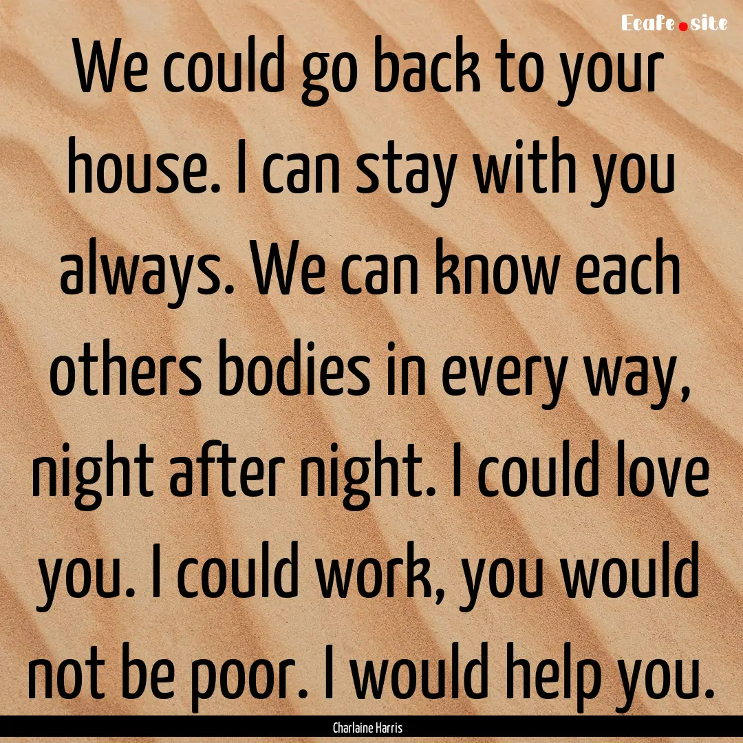 We could go back to your house. I can stay.... : Quote by Charlaine Harris