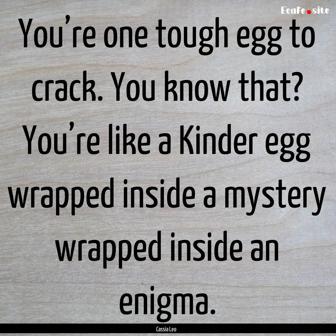 You’re one tough egg to crack. You know.... : Quote by Cassia Leo