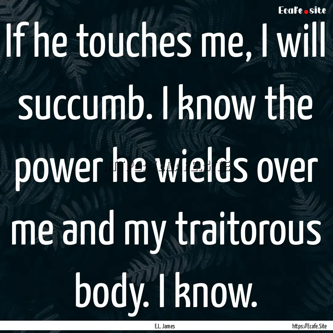 If he touches me, I will succumb. I know.... : Quote by E.L. James