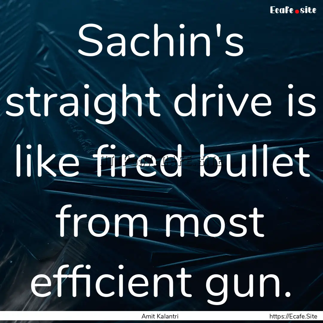 Sachin's straight drive is like fired bullet.... : Quote by Amit Kalantri