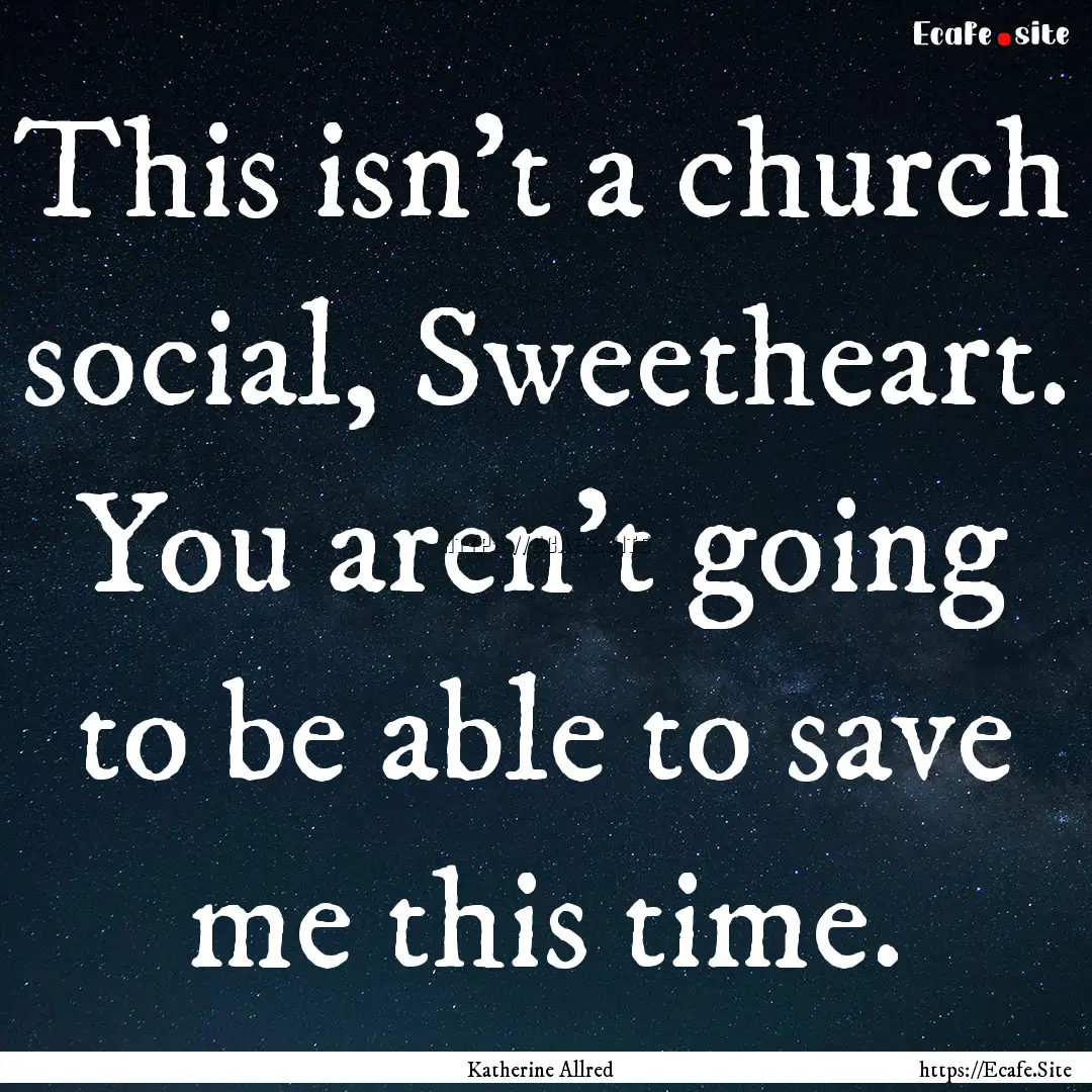 This isn’t a church social, Sweetheart..... : Quote by Katherine Allred