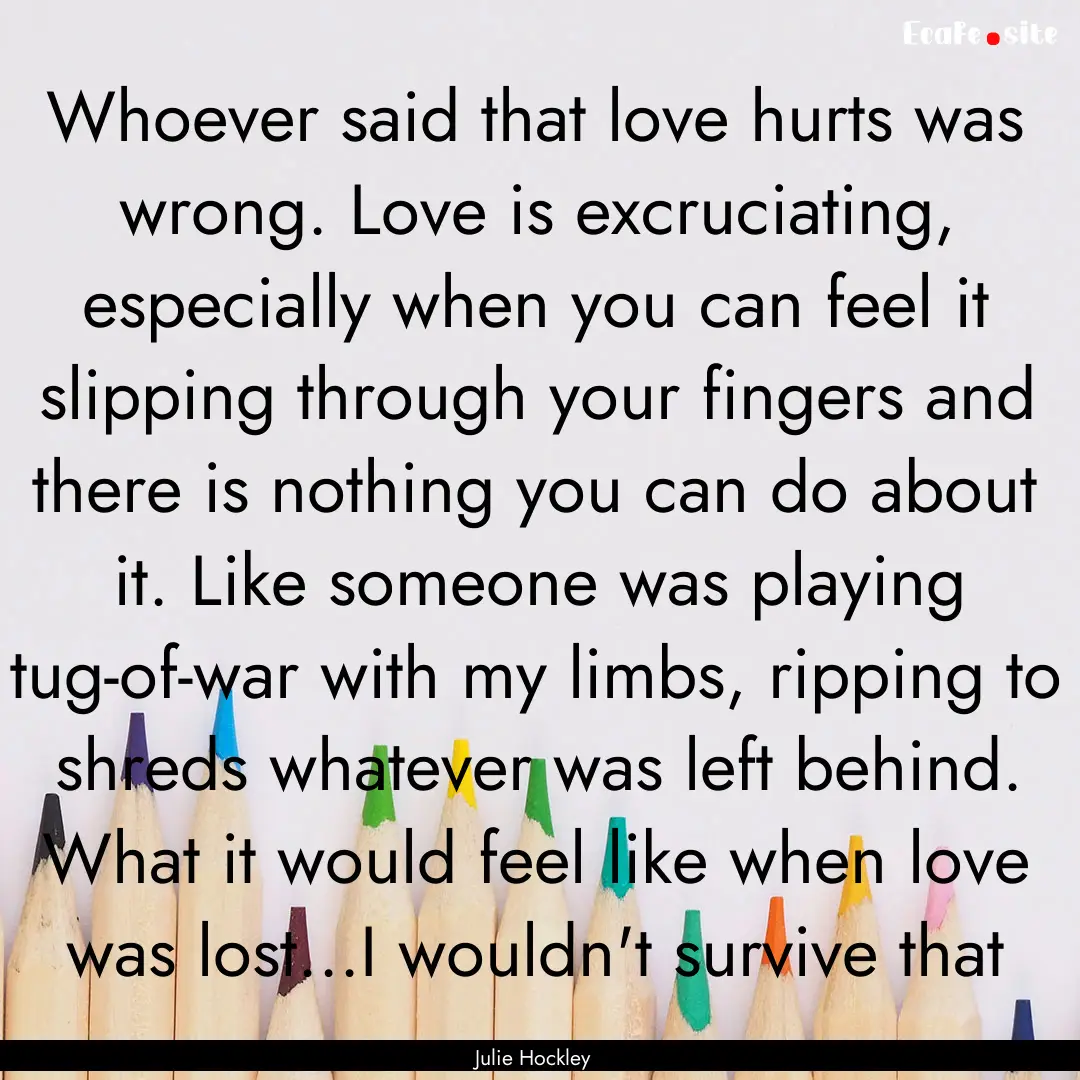 Whoever said that love hurts was wrong. Love.... : Quote by Julie Hockley