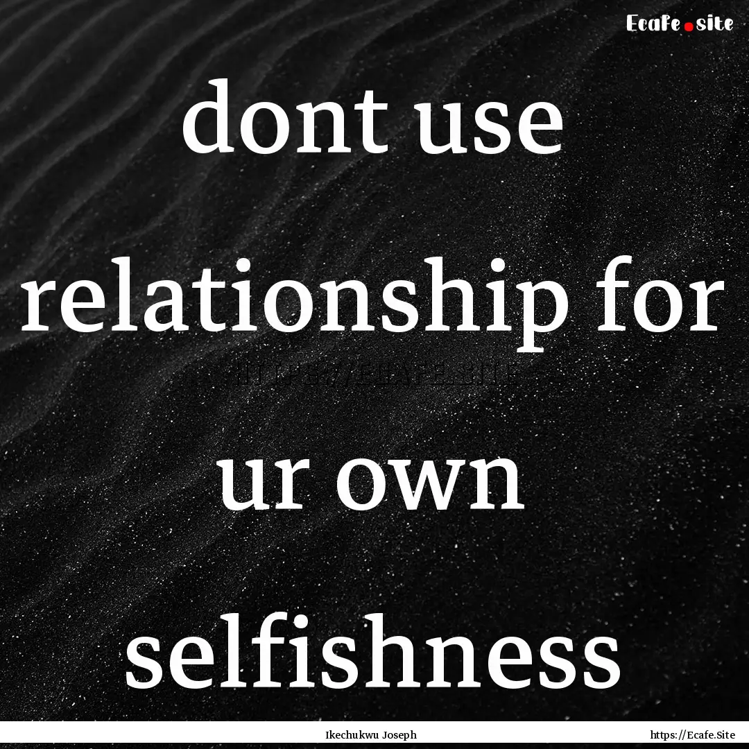 dont use relationship for ur own selfishness.... : Quote by Ikechukwu Joseph