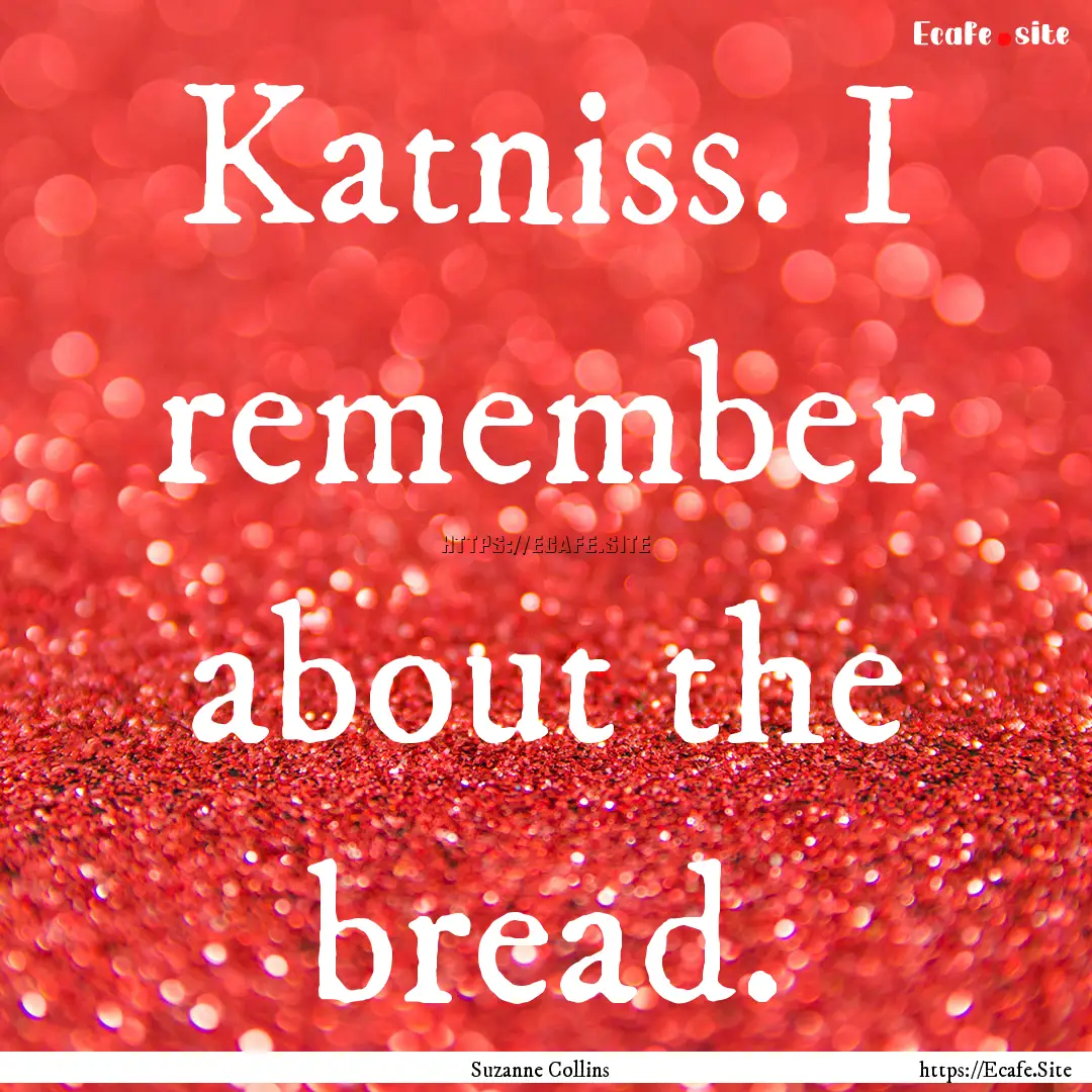 Katniss. I remember about the bread. : Quote by Suzanne Collins