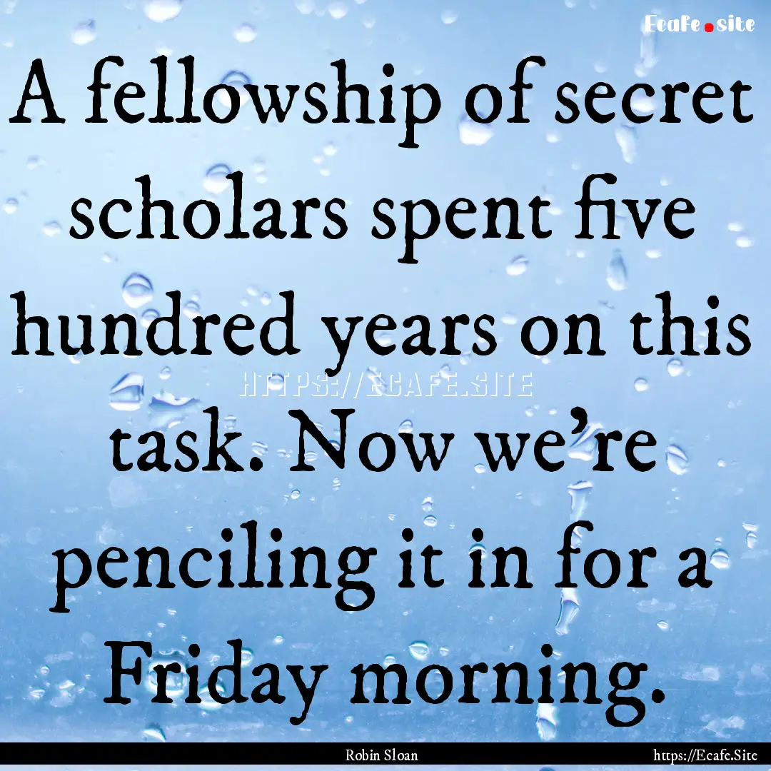 A fellowship of secret scholars spent five.... : Quote by Robin Sloan