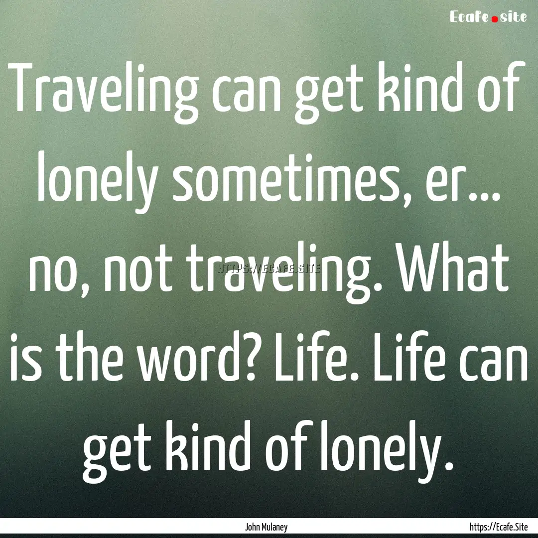 Traveling can get kind of lonely sometimes,.... : Quote by John Mulaney