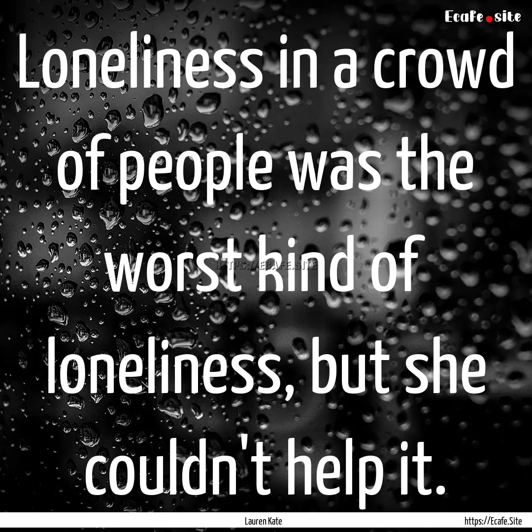 Loneliness in a crowd of people was the worst.... : Quote by Lauren Kate