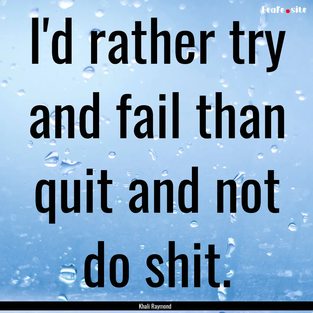 I'd rather try and fail than quit and not.... : Quote by Khali Raymond