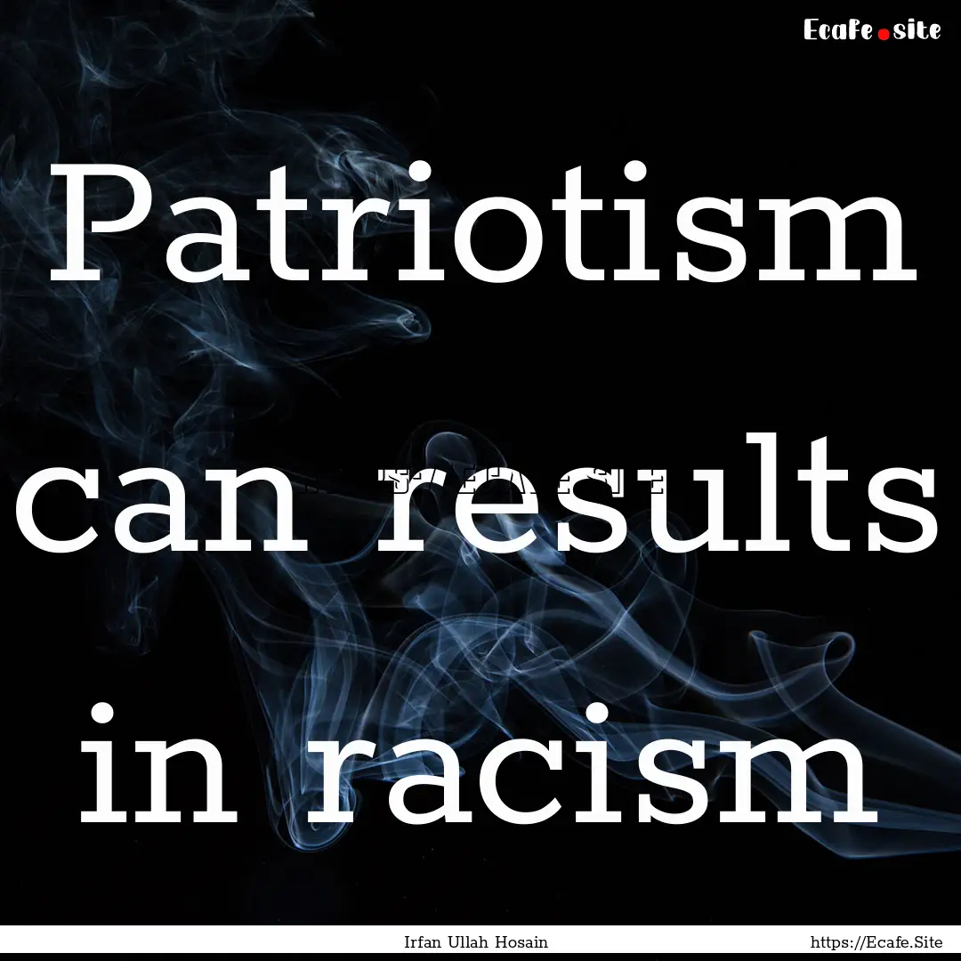 Patriotism can results in racism : Quote by Irfan Ullah Hosain