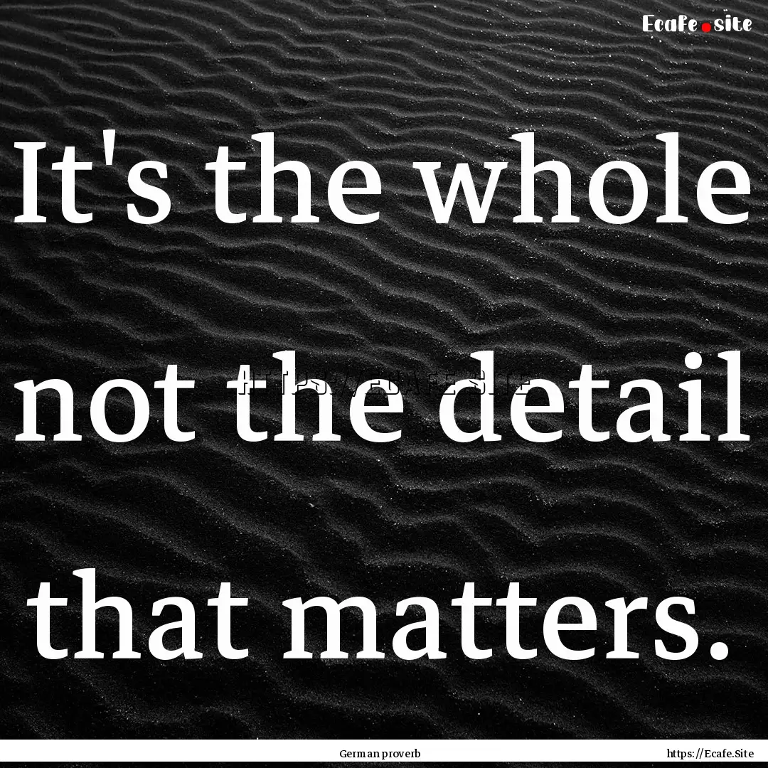 It's the whole not the detail that matters..... : Quote by German proverb