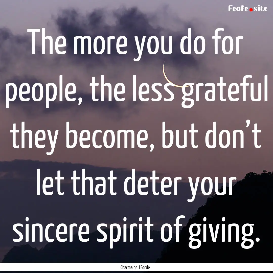 The more you do for people, the less grateful.... : Quote by Charmaine J Forde