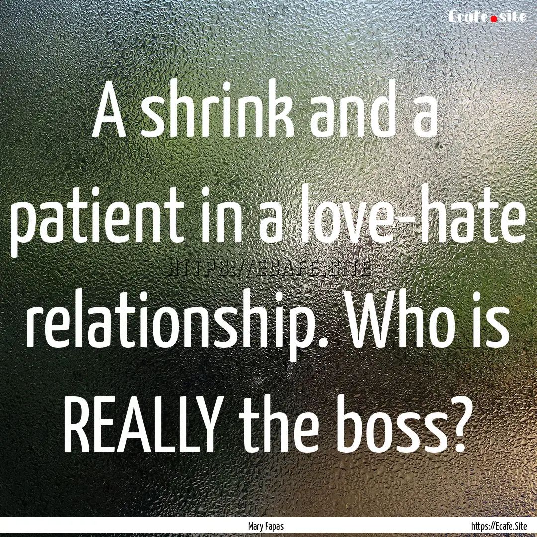 A shrink and a patient in a love-hate relationship..... : Quote by Mary Papas