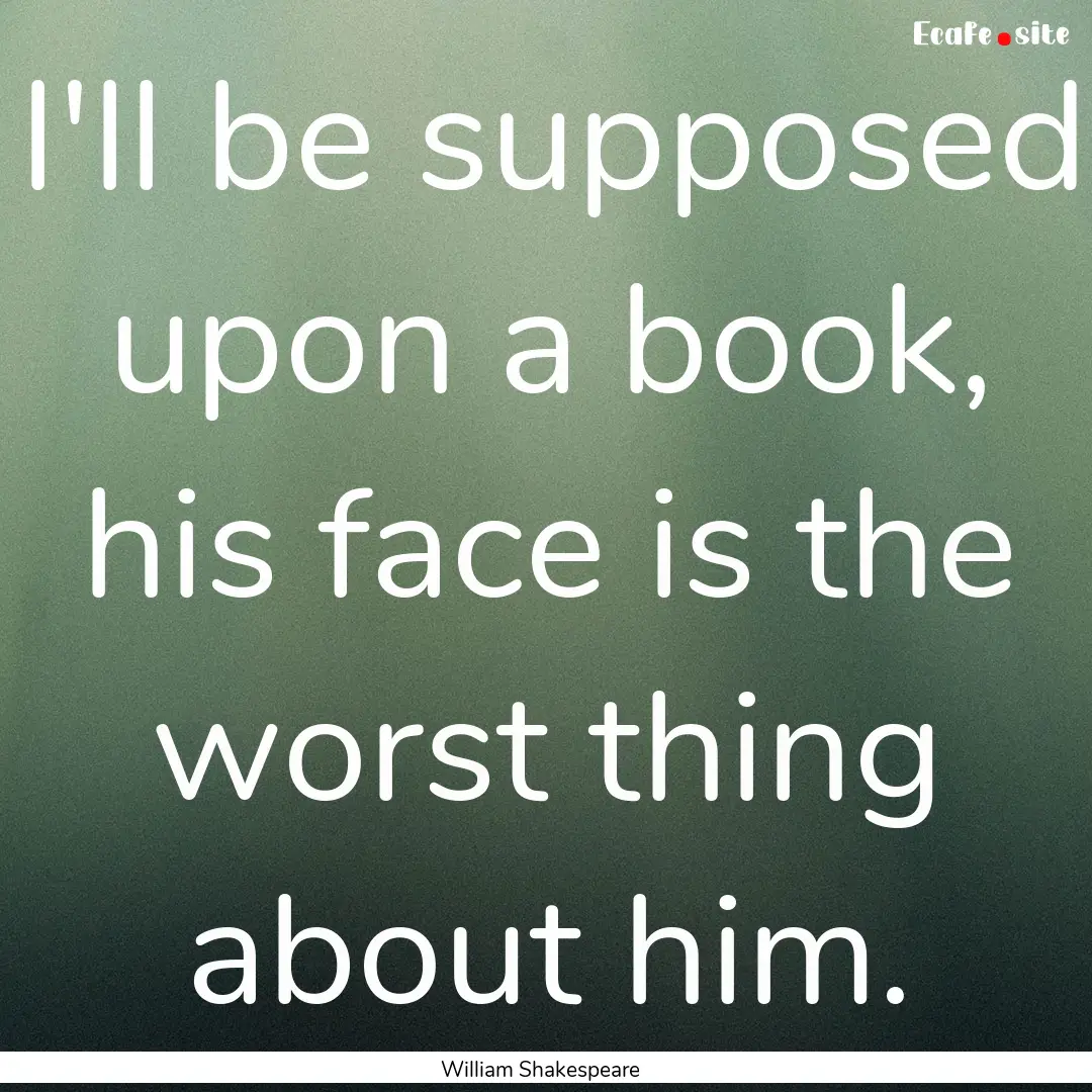 I'll be supposed upon a book, his face is.... : Quote by William Shakespeare