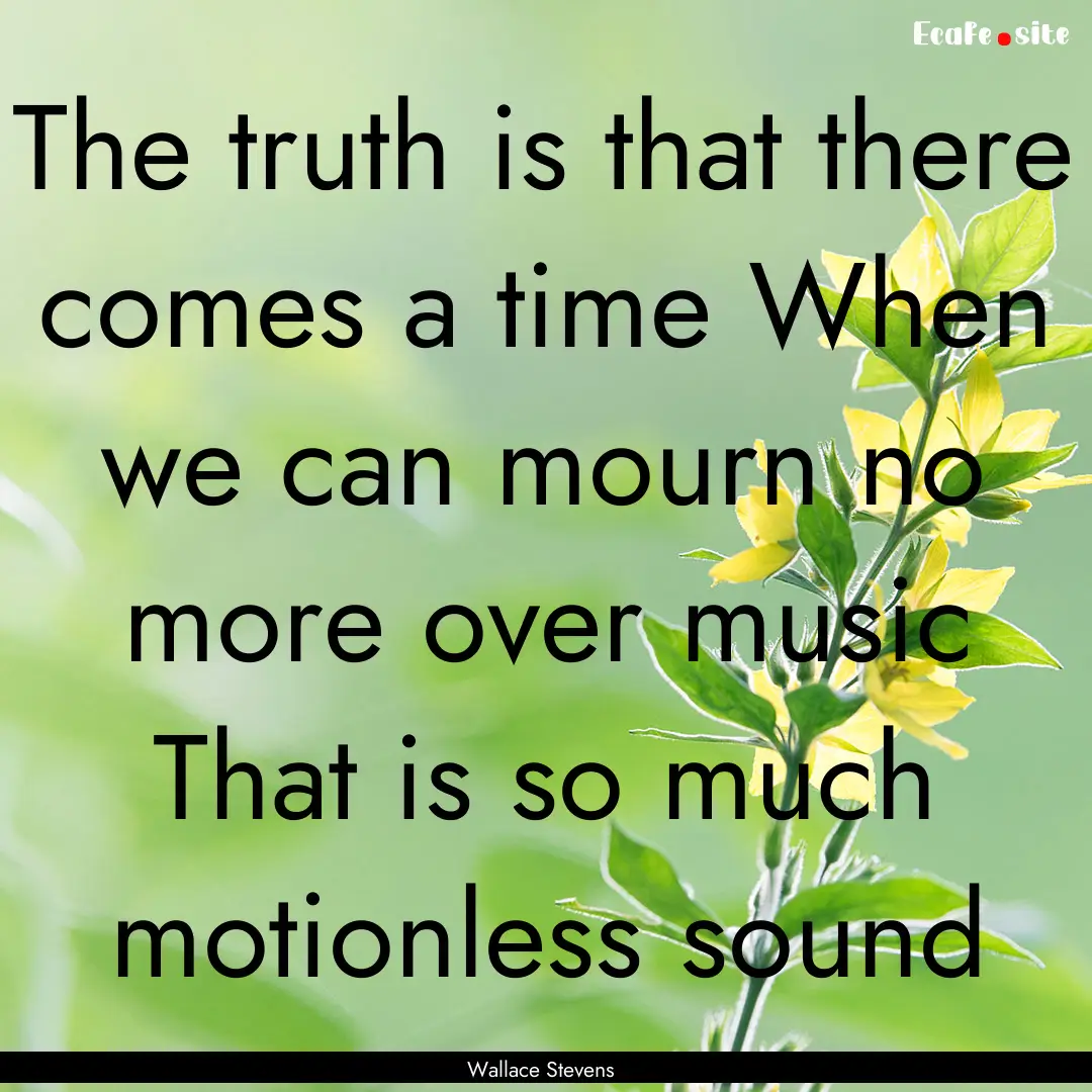 The truth is that there comes a time When.... : Quote by Wallace Stevens