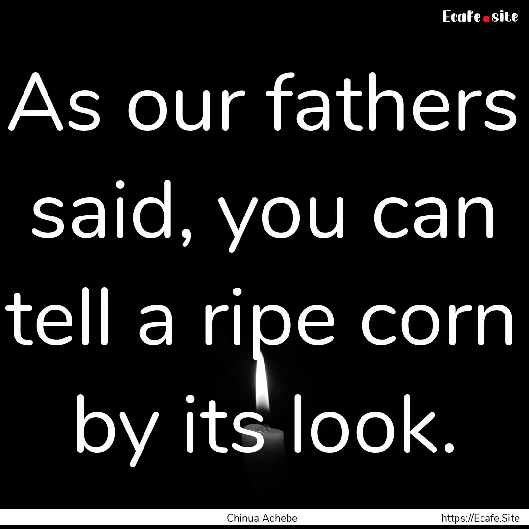 As our fathers said, you can tell a ripe.... : Quote by Chinua Achebe