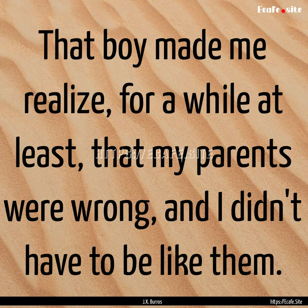 That boy made me realize, for a while at.... : Quote by J.X. Burros