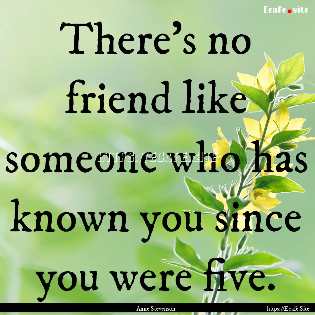 There's no friend like someone who has known.... : Quote by Anne Stevenson