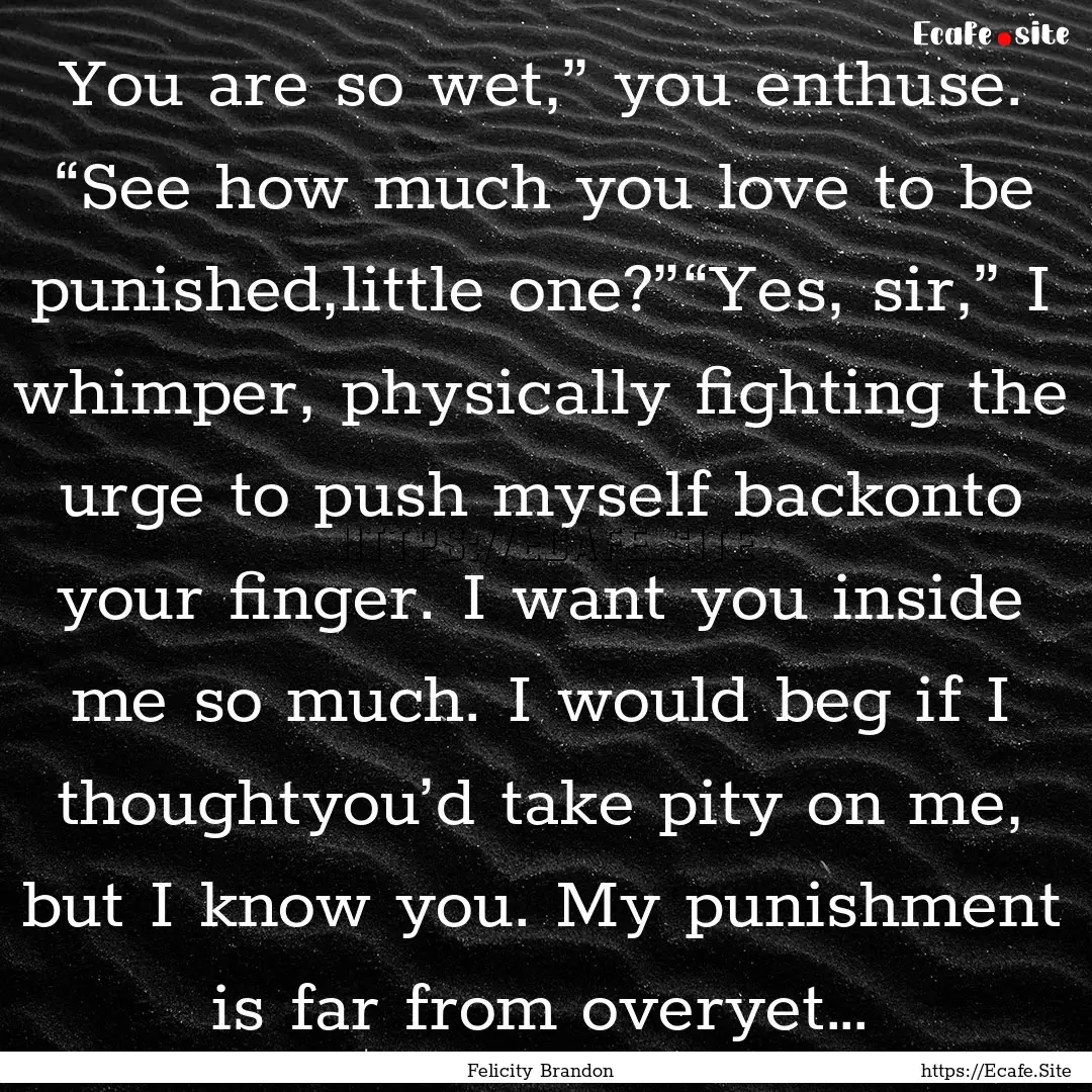 You are so wet,” you enthuse. “See how.... : Quote by Felicity Brandon