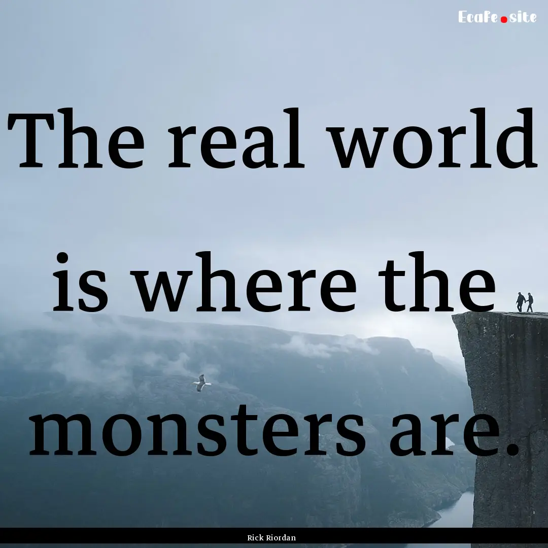 The real world is where the monsters are..... : Quote by Rick Riordan