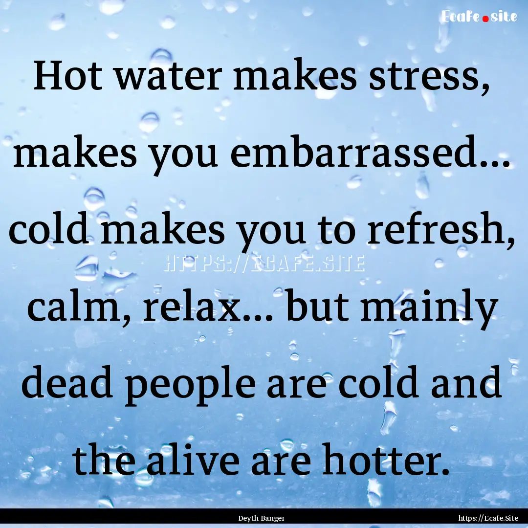 Hot water makes stress, makes you embarrassed….... : Quote by Deyth Banger