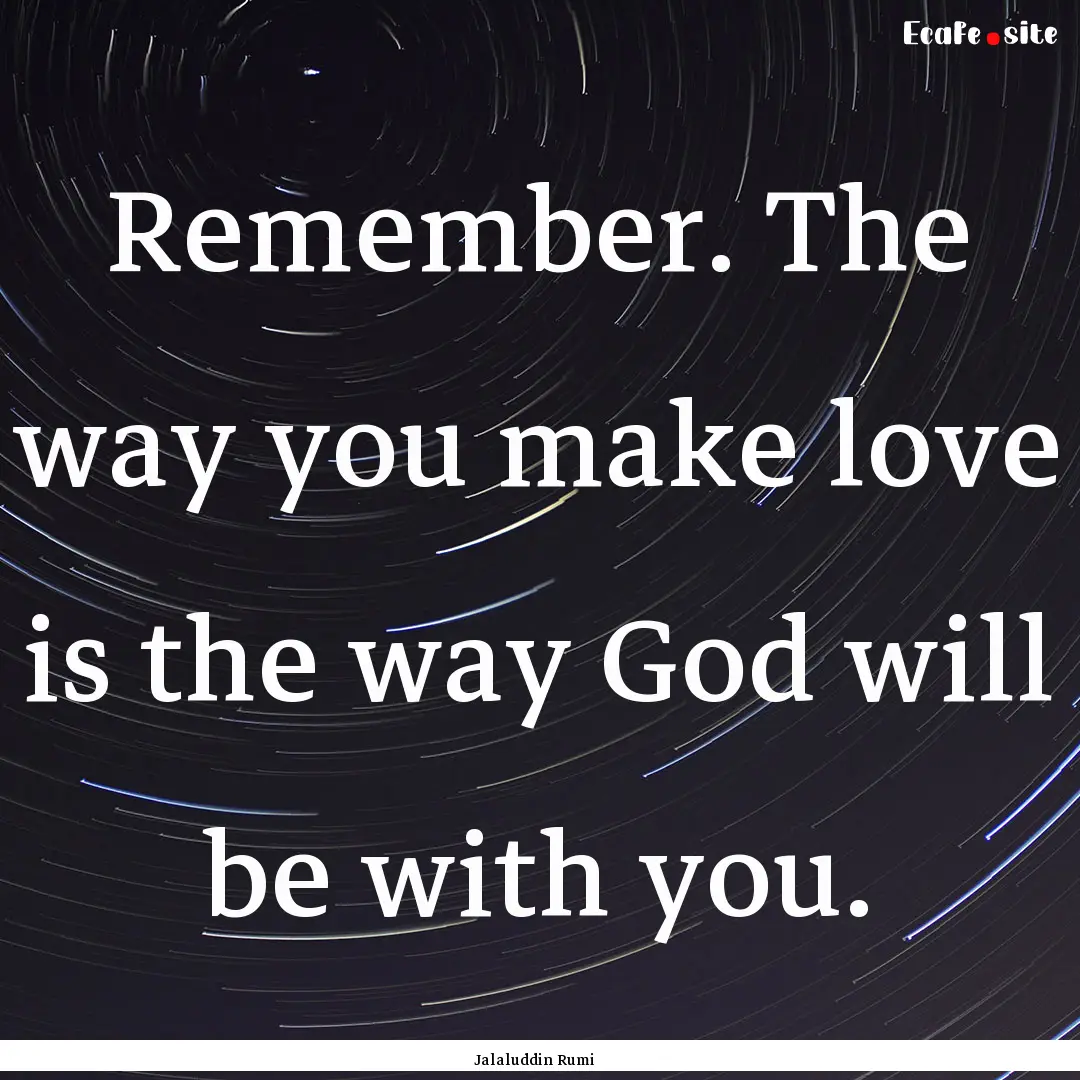 Remember. The way you make love is the way.... : Quote by Jalaluddin Rumi