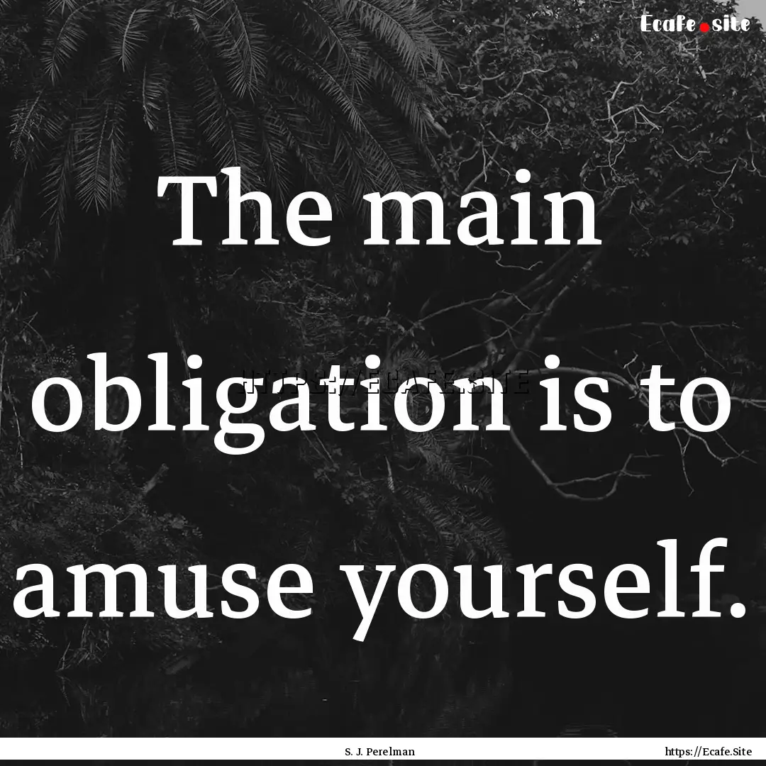 The main obligation is to amuse yourself..... : Quote by S. J. Perelman