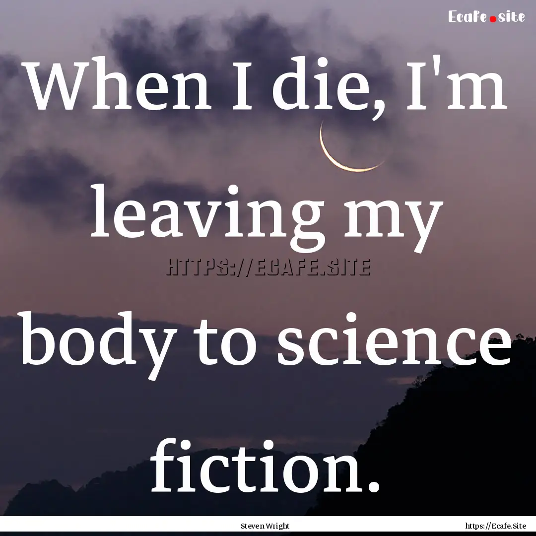 When I die, I'm leaving my body to science.... : Quote by Steven Wright